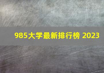 985大学最新排行榜 2023